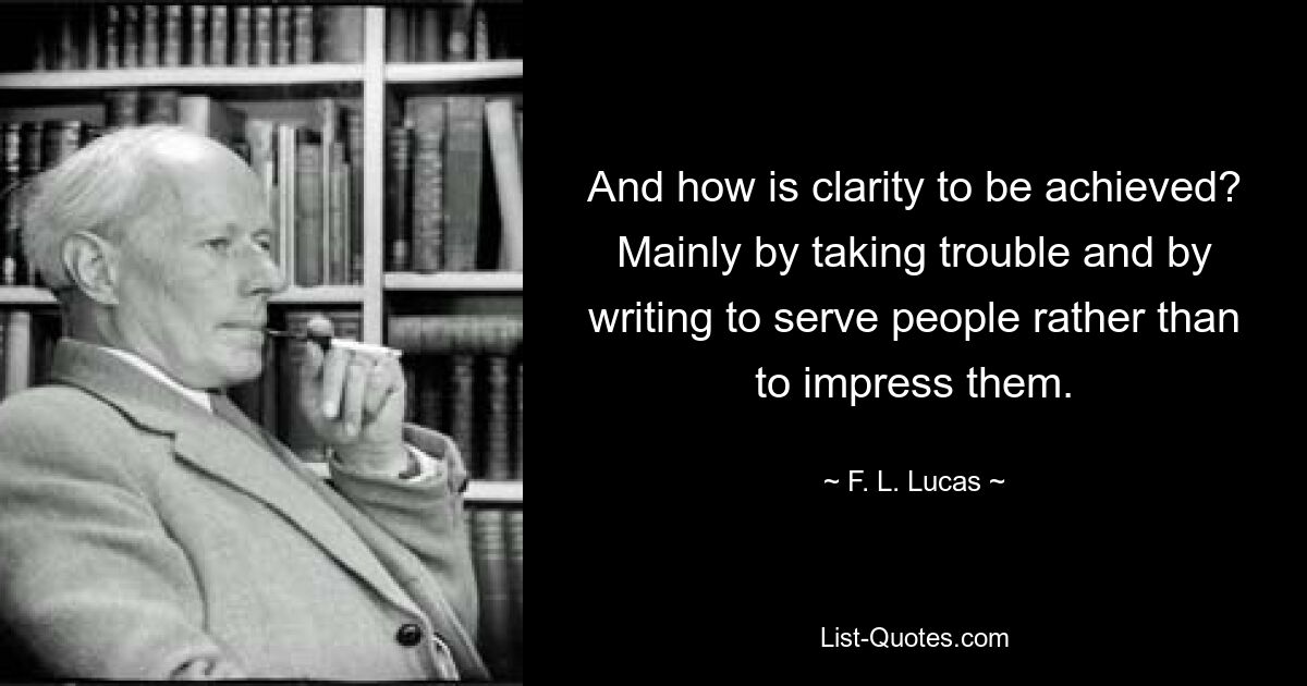 And how is clarity to be achieved? Mainly by taking trouble and by writing to serve people rather than to impress them. — © F. L. Lucas