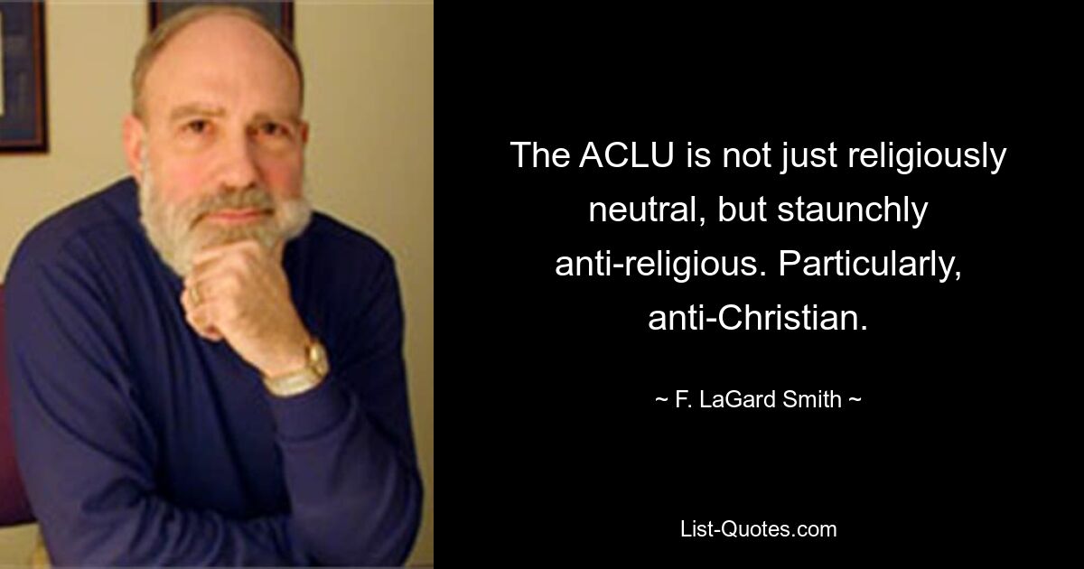 The ACLU is not just religiously neutral, but staunchly anti-religious. Particularly, anti-Christian. — © F. LaGard Smith