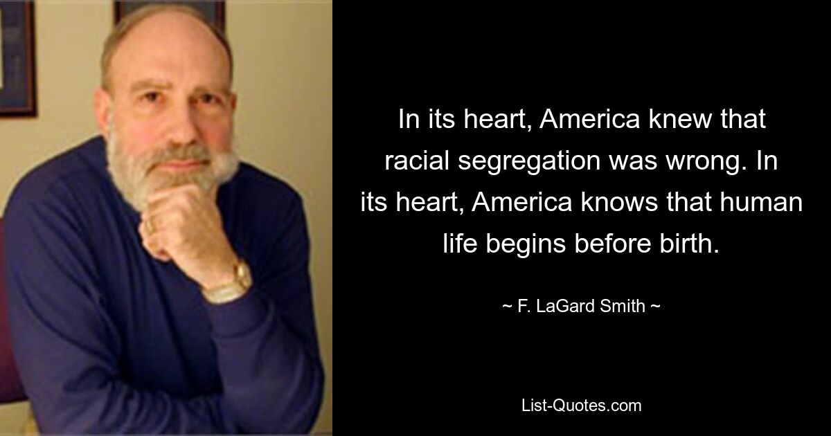 In its heart, America knew that racial segregation was wrong. In its heart, America knows that human life begins before birth. — © F. LaGard Smith