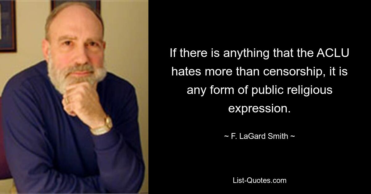 If there is anything that the ACLU hates more than censorship, it is any form of public religious expression. — © F. LaGard Smith