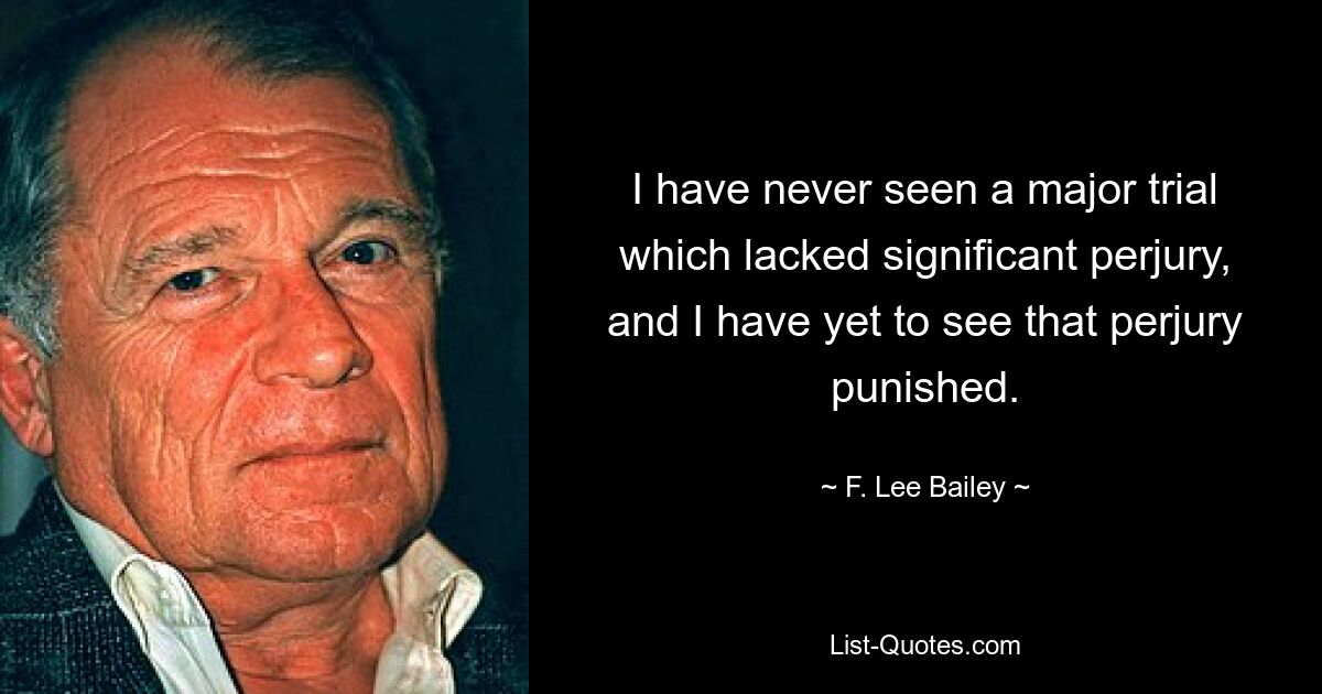 I have never seen a major trial which lacked significant perjury, and I have yet to see that perjury punished. — © F. Lee Bailey