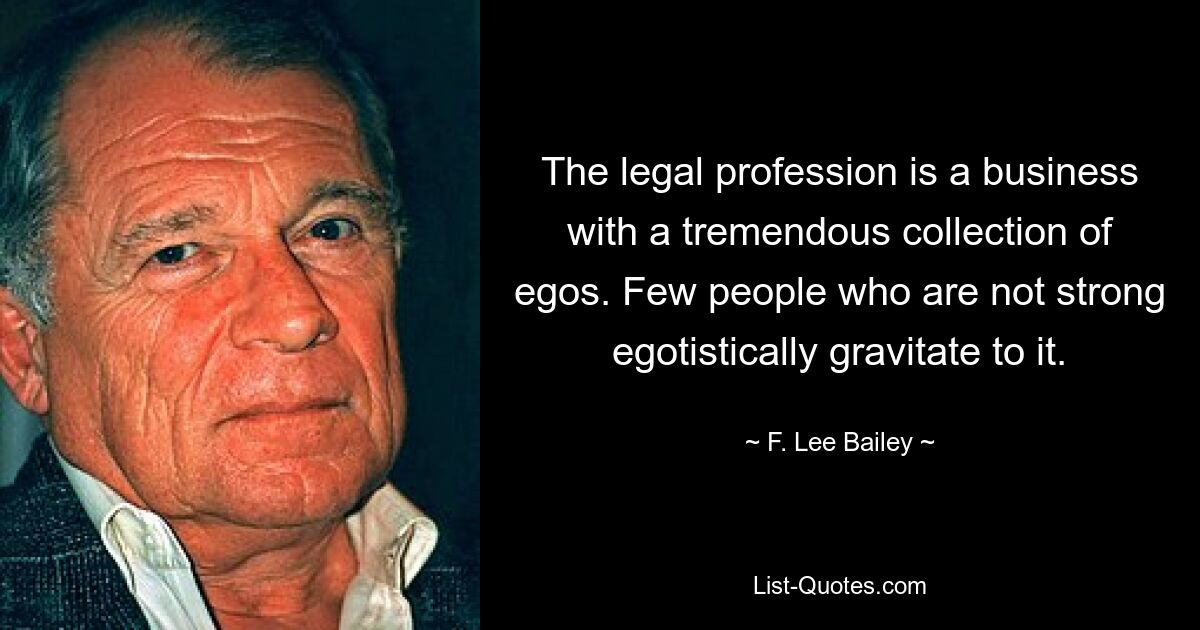 The legal profession is a business with a tremendous collection of egos. Few people who are not strong egotistically gravitate to it. — © F. Lee Bailey