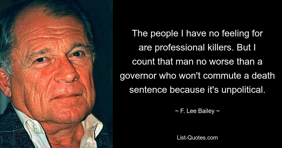 The people I have no feeling for are professional killers. But I count that man no worse than a governor who won't commute a death sentence because it's unpolitical. — © F. Lee Bailey