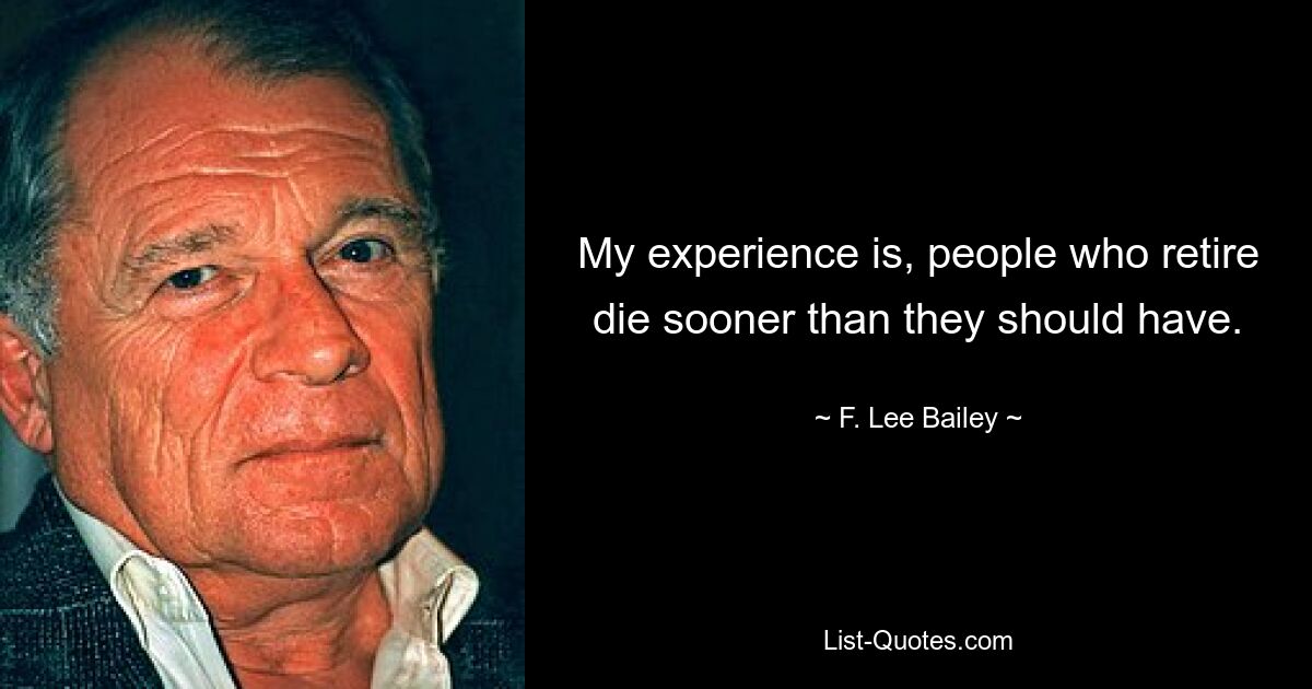 My experience is, people who retire die sooner than they should have. — © F. Lee Bailey