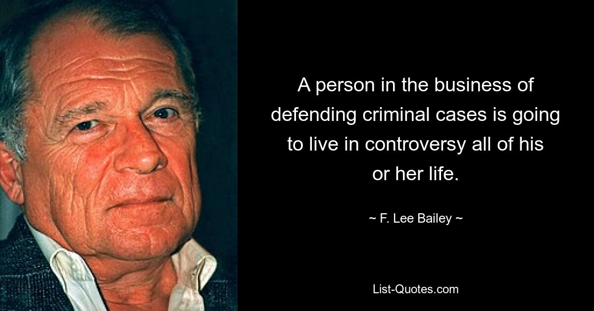 A person in the business of defending criminal cases is going to live in controversy all of his or her life. — © F. Lee Bailey