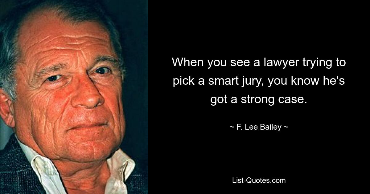 When you see a lawyer trying to pick a smart jury, you know he's got a strong case. — © F. Lee Bailey