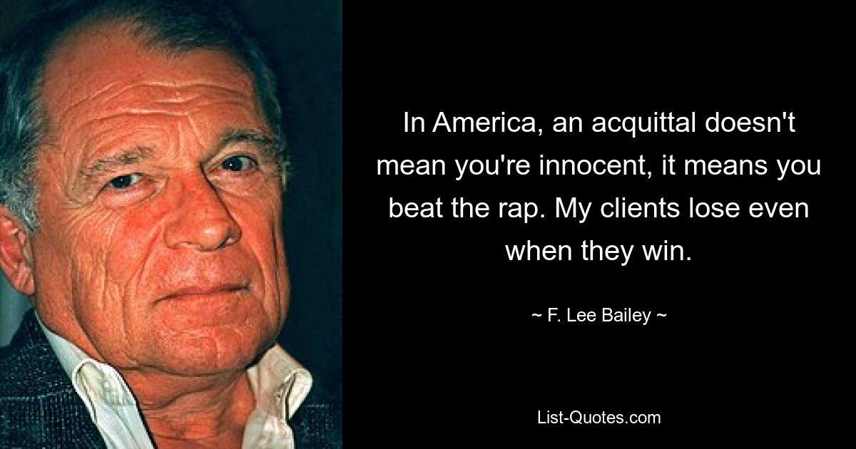 In America, an acquittal doesn't mean you're innocent, it means you beat the rap. My clients lose even when they win. — © F. Lee Bailey