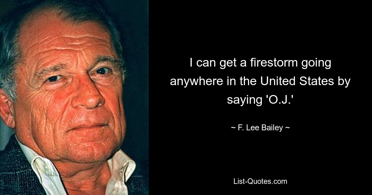 I can get a firestorm going anywhere in the United States by saying 'O.J.' — © F. Lee Bailey