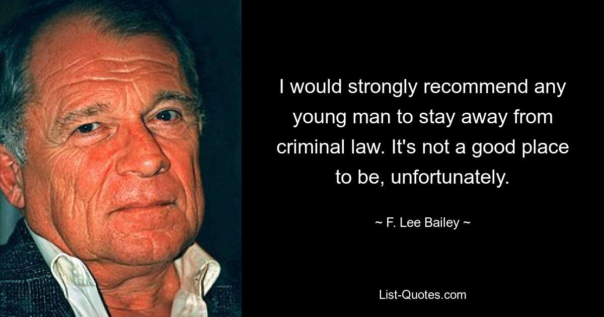 I would strongly recommend any young man to stay away from criminal law. It's not a good place to be, unfortunately. — © F. Lee Bailey