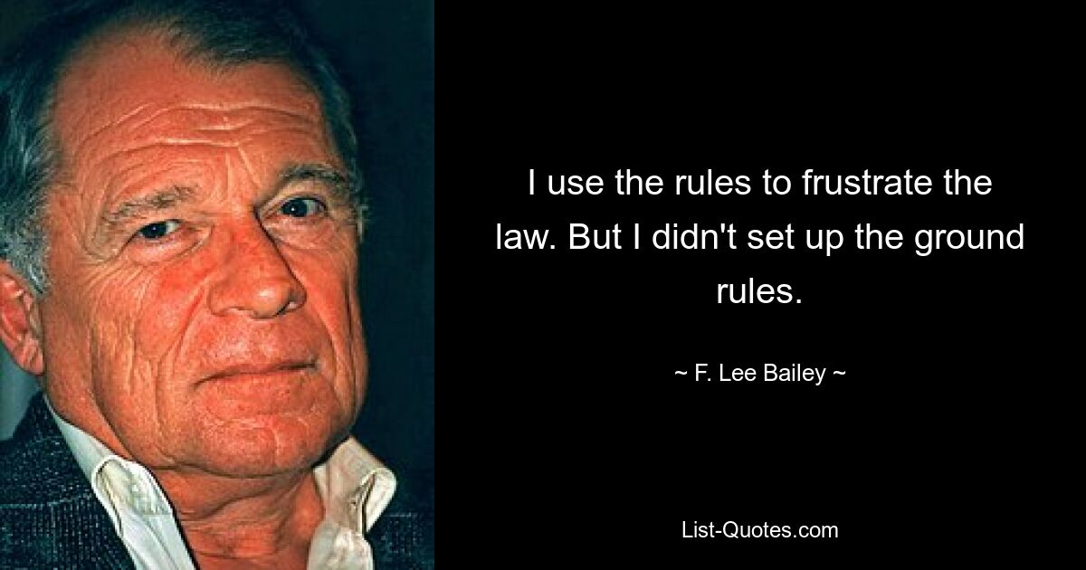 I use the rules to frustrate the law. But I didn't set up the ground rules. — © F. Lee Bailey