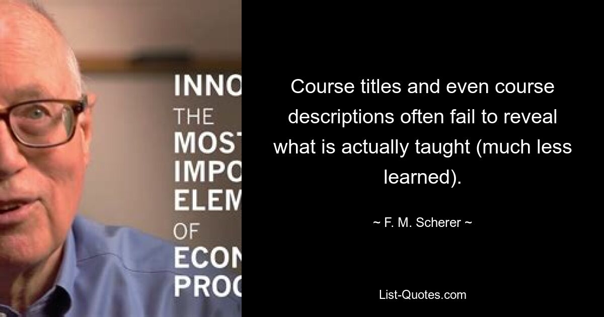 Course titles and even course descriptions often fail to reveal what is actually taught (much less learned). — © F. M. Scherer