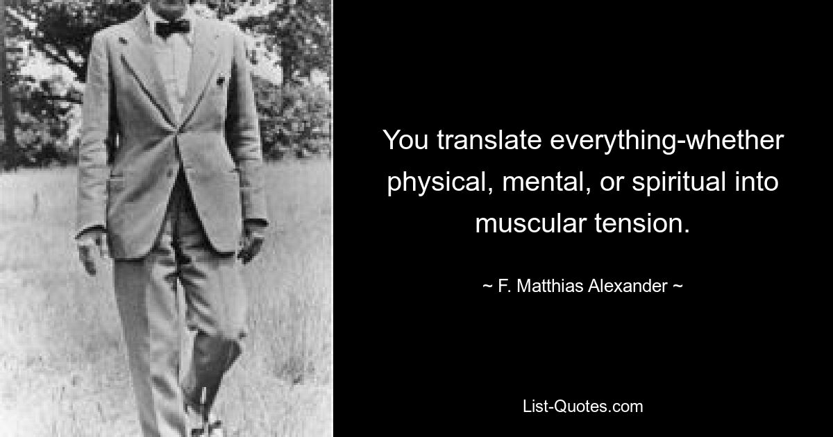 You translate everything-whether physical, mental, or spiritual into muscular tension. — © F. Matthias Alexander