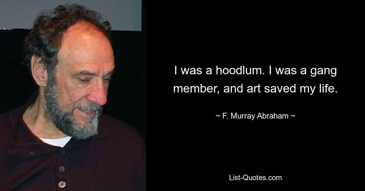 I was a hoodlum. I was a gang member, and art saved my life. — © F. Murray Abraham