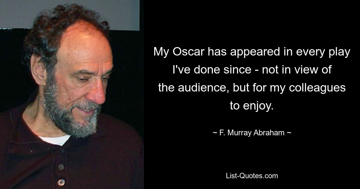 My Oscar has appeared in every play I've done since - not in view of the audience, but for my colleagues to enjoy. — © F. Murray Abraham