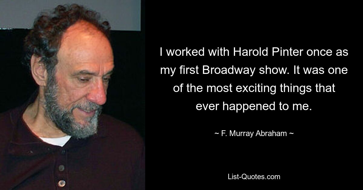 I worked with Harold Pinter once as my first Broadway show. It was one of the most exciting things that ever happened to me. — © F. Murray Abraham