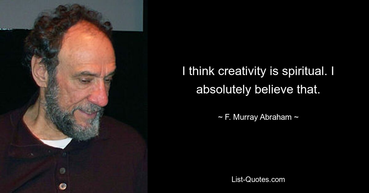 I think creativity is spiritual. I absolutely believe that. — © F. Murray Abraham