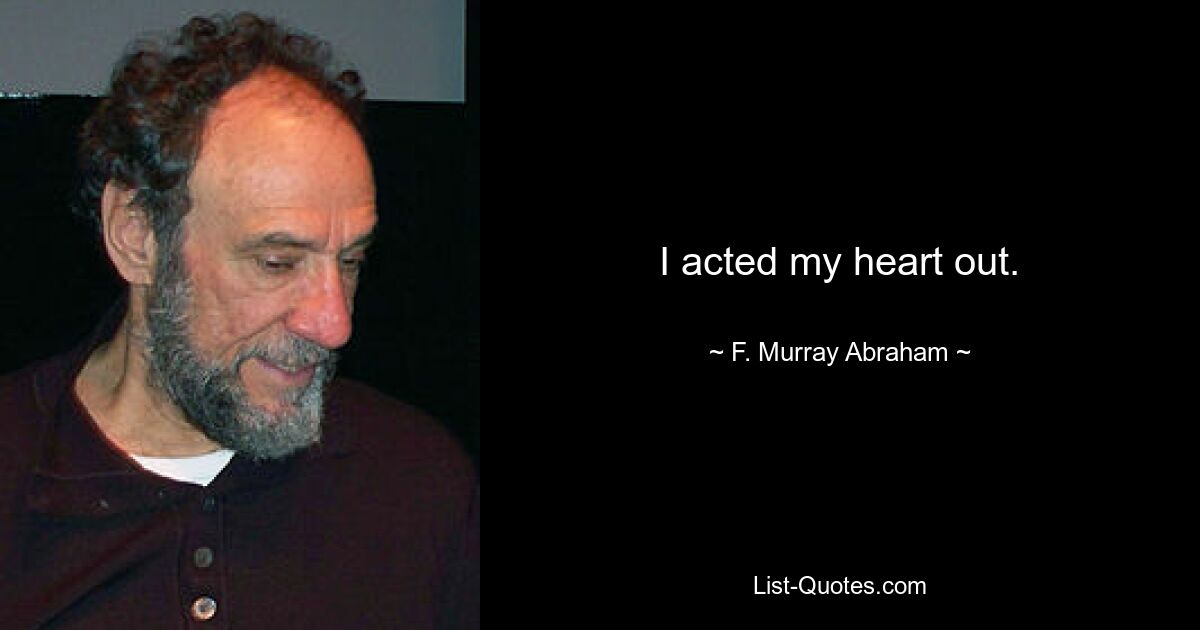 I acted my heart out. — © F. Murray Abraham