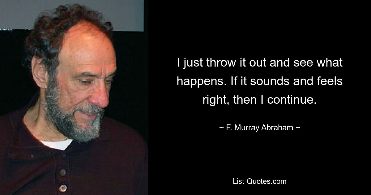 I just throw it out and see what happens. If it sounds and feels right, then I continue. — © F. Murray Abraham