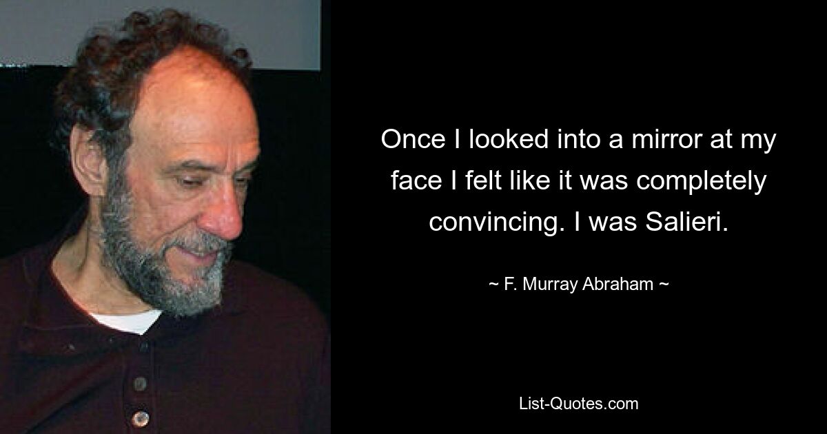 Once I looked into a mirror at my face I felt like it was completely convincing. I was Salieri. — © F. Murray Abraham