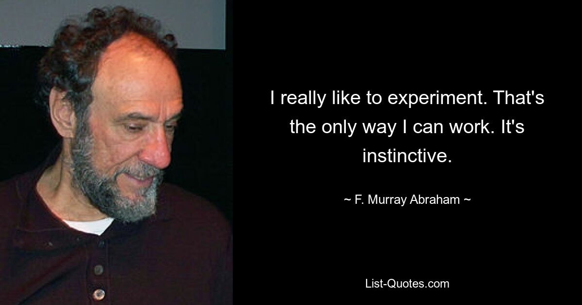 I really like to experiment. That's the only way I can work. It's instinctive. — © F. Murray Abraham