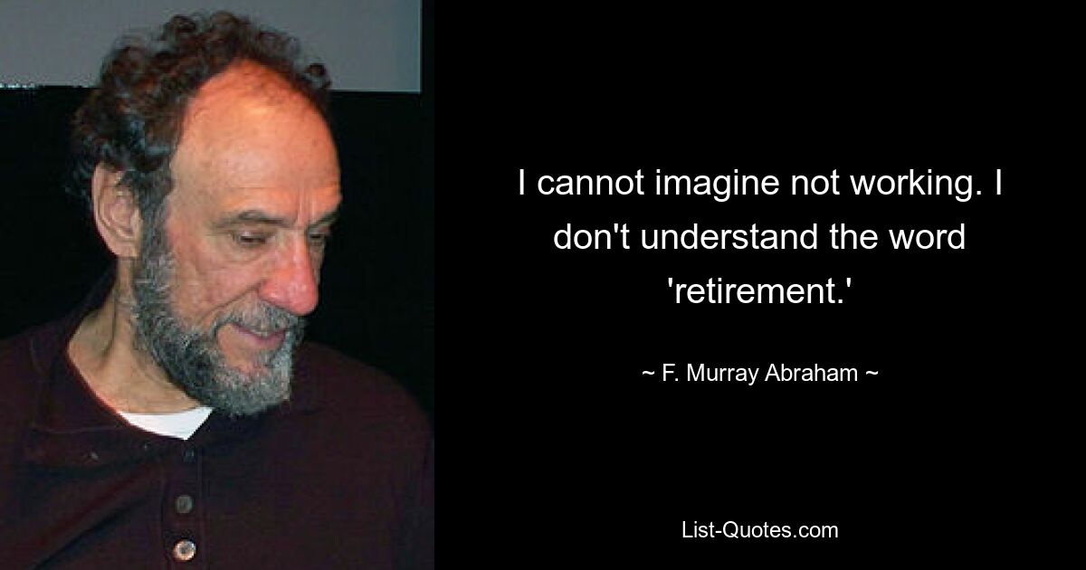 I cannot imagine not working. I don't understand the word 'retirement.' — © F. Murray Abraham