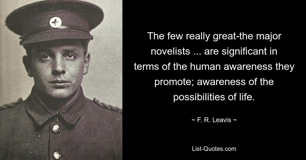 The few really great-the major novelists ... are significant in terms of the human awareness they promote; awareness of the possibilities of life. — © F. R. Leavis