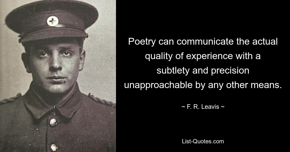 Poetry can communicate the actual quality of experience with a subtlety and precision unapproachable by any other means. — © F. R. Leavis