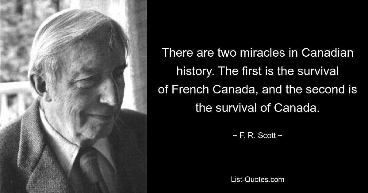 There are two miracles in Canadian history. The first is the survival of French Canada, and the second is the survival of Canada. — © F. R. Scott