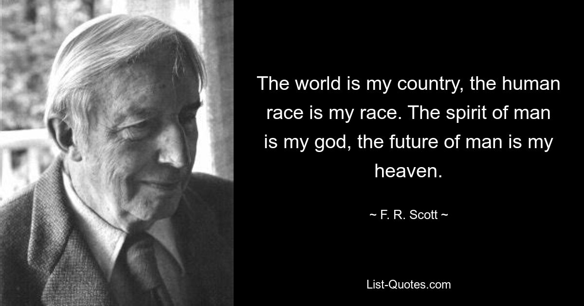 The world is my country, the human race is my race. The spirit of man is my god, the future of man is my heaven. — © F. R. Scott