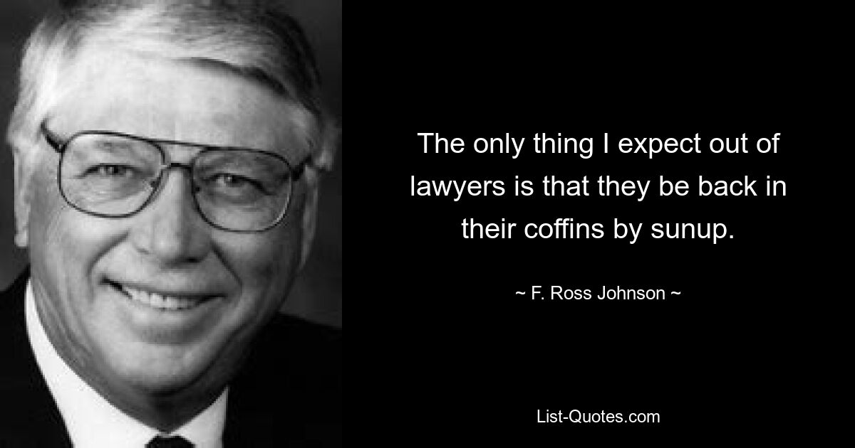 The only thing I expect out of lawyers is that they be back in their coffins by sunup. — © F. Ross Johnson