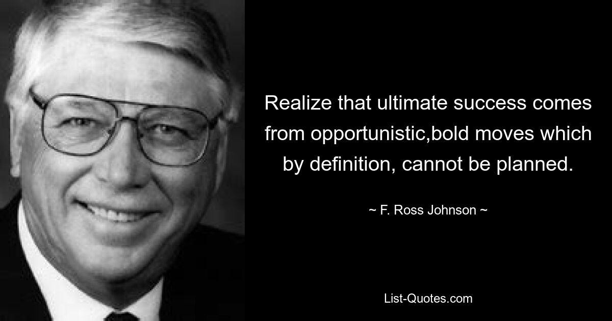 Realize that ultimate success comes from opportunistic,bold moves which by definition, cannot be planned. — © F. Ross Johnson