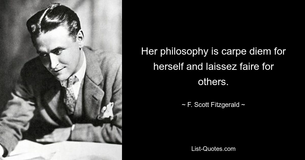 Her philosophy is carpe diem for herself and laissez faire for others. — © F. Scott Fitzgerald