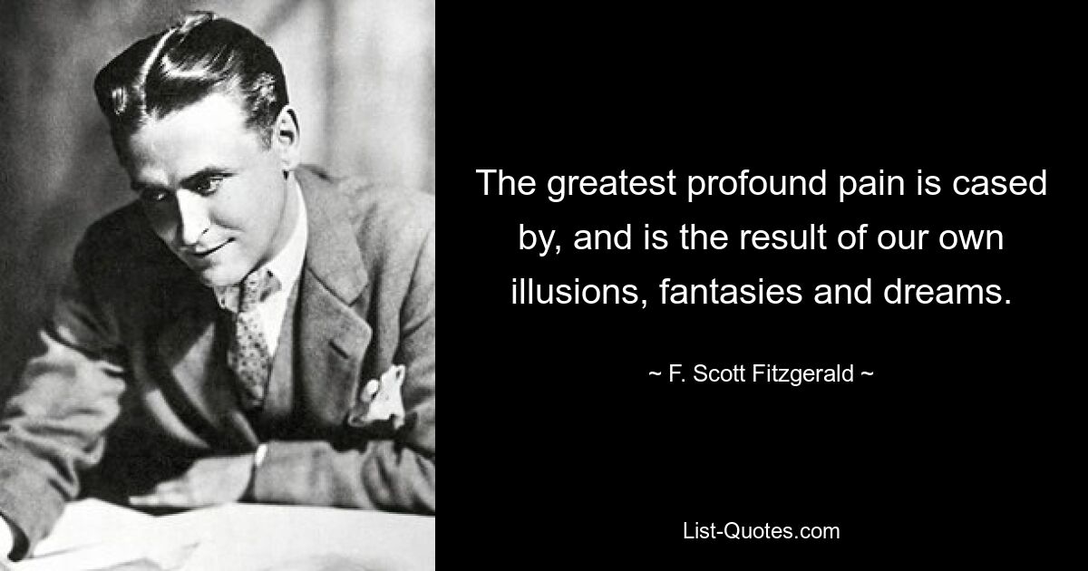 The greatest profound pain is cased by, and is the result of our own illusions, fantasies and dreams. — © F. Scott Fitzgerald