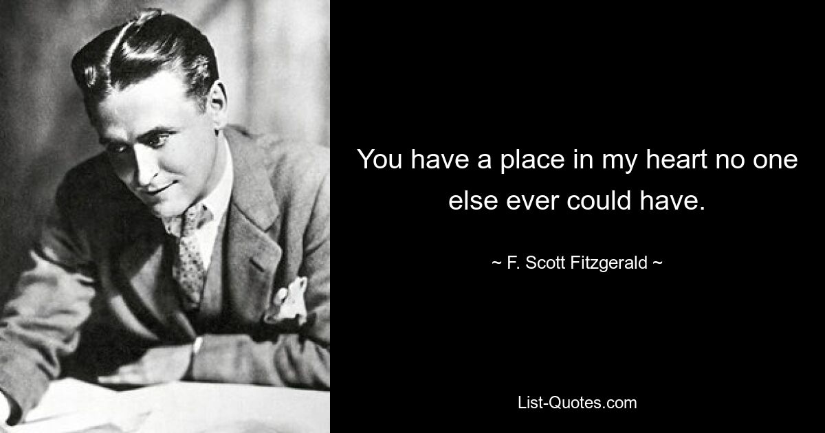 You have a place in my heart no one else ever could have. — © F. Scott Fitzgerald