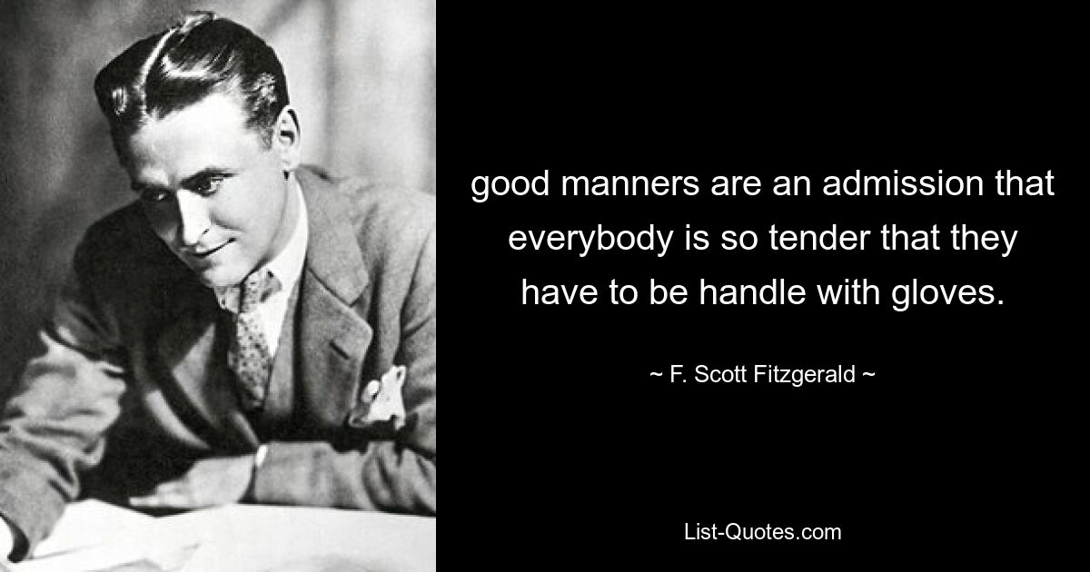 good manners are an admission that everybody is so tender that they have to be handle with gloves. — © F. Scott Fitzgerald