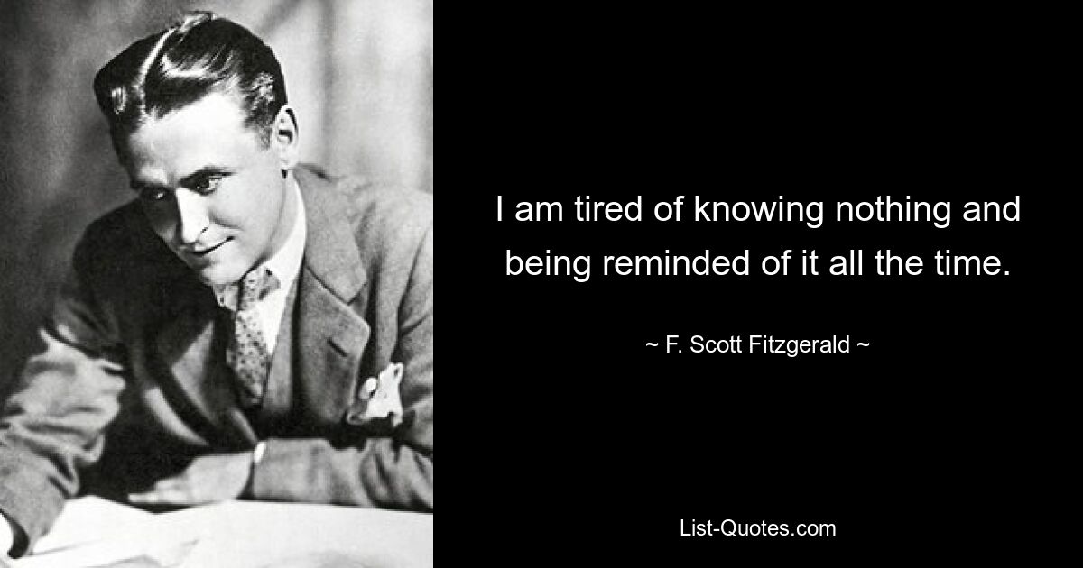 I am tired of knowing nothing and being reminded of it all the time. — © F. Scott Fitzgerald