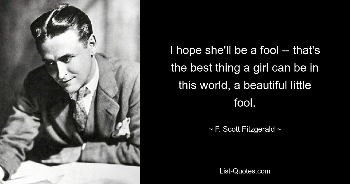 I hope she'll be a fool -- that's the best thing a girl can be in this world, a beautiful little fool. — © F. Scott Fitzgerald