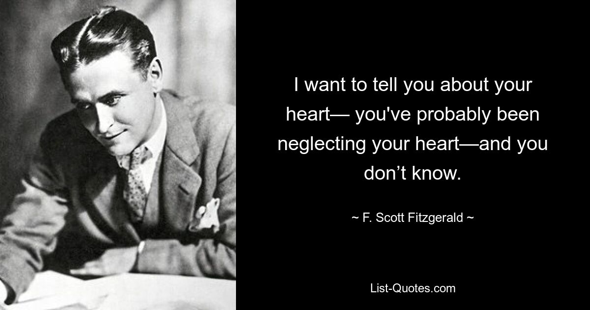 I want to tell you about your heart— you've probably been neglecting your heart—and you don’t know. — © F. Scott Fitzgerald