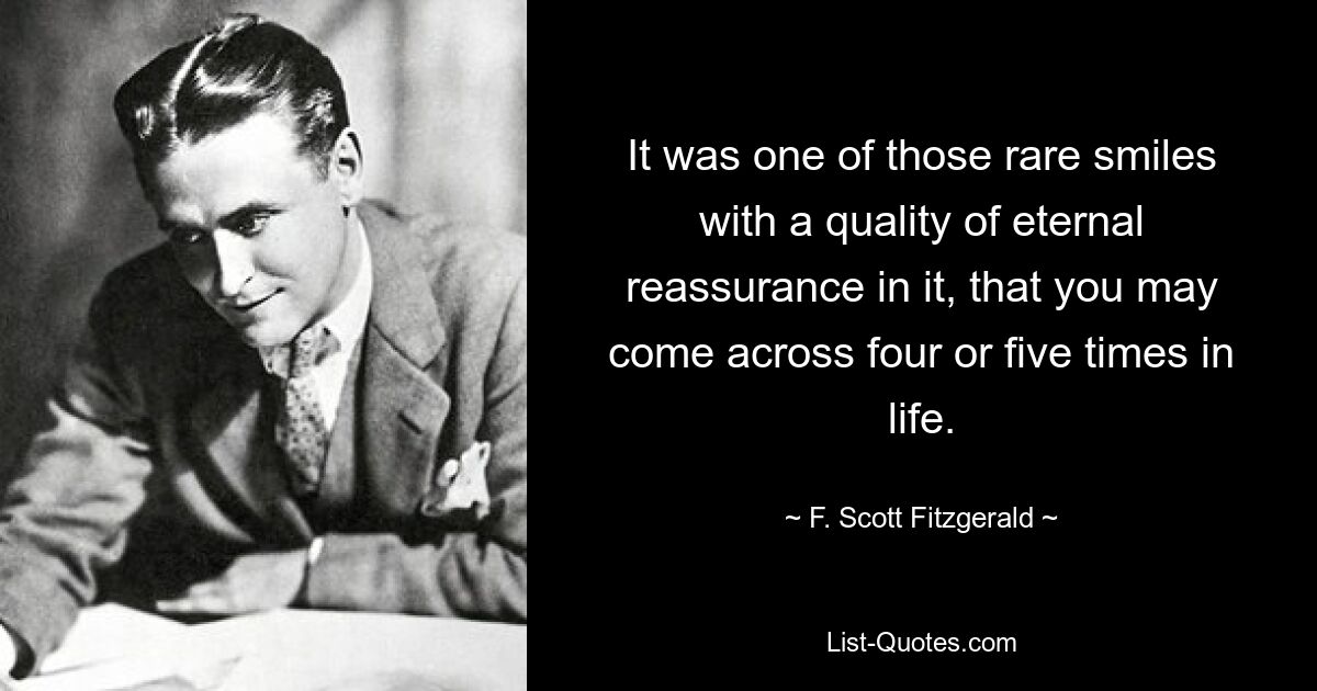 It was one of those rare smiles with a quality of eternal reassurance in it, that you may come across four or five times in life. — © F. Scott Fitzgerald