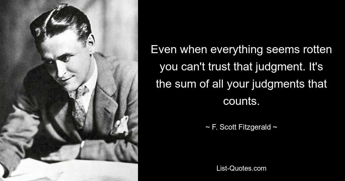 Even when everything seems rotten you can't trust that judgment. It's the sum of all your judgments that counts. — © F. Scott Fitzgerald