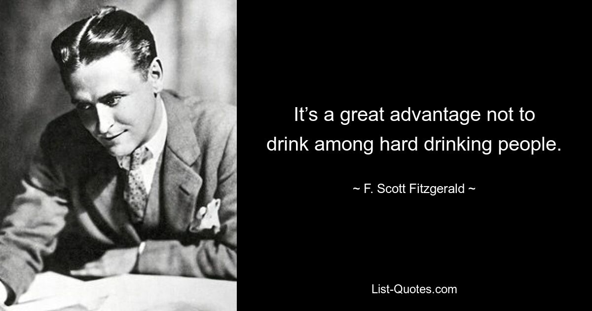 It’s a great advantage not to drink among hard drinking people. — © F. Scott Fitzgerald