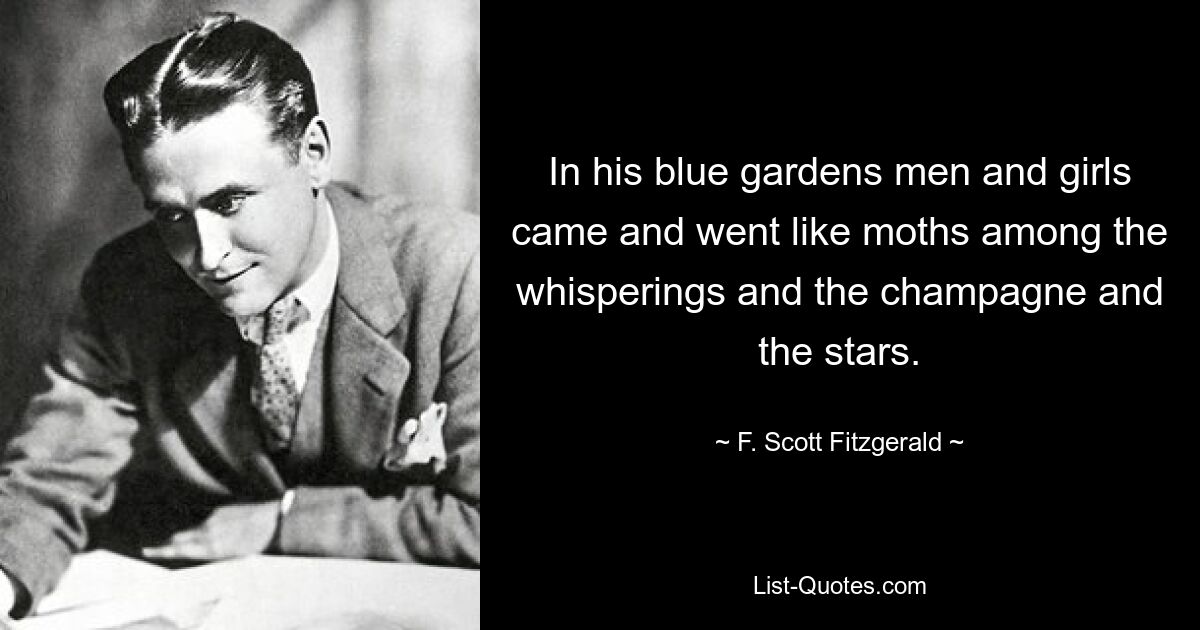 In his blue gardens men and girls came and went like moths among the whisperings and the champagne and the stars. — © F. Scott Fitzgerald