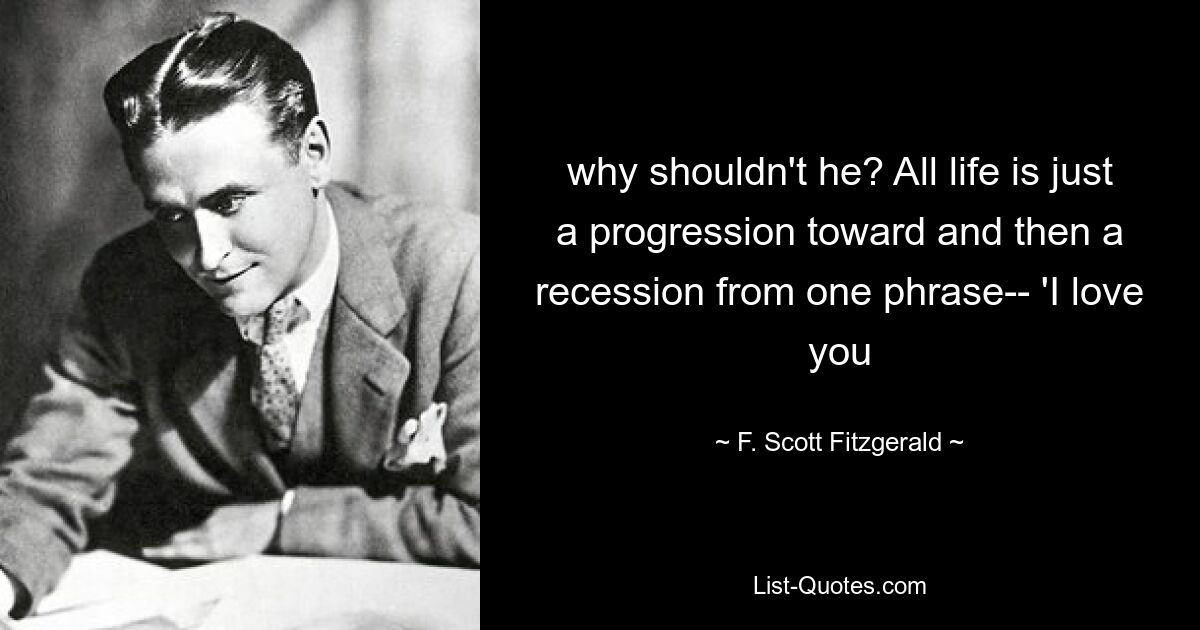 why shouldn't he? All life is just a progression toward and then a recession from one phrase-- 'I love you — © F. Scott Fitzgerald