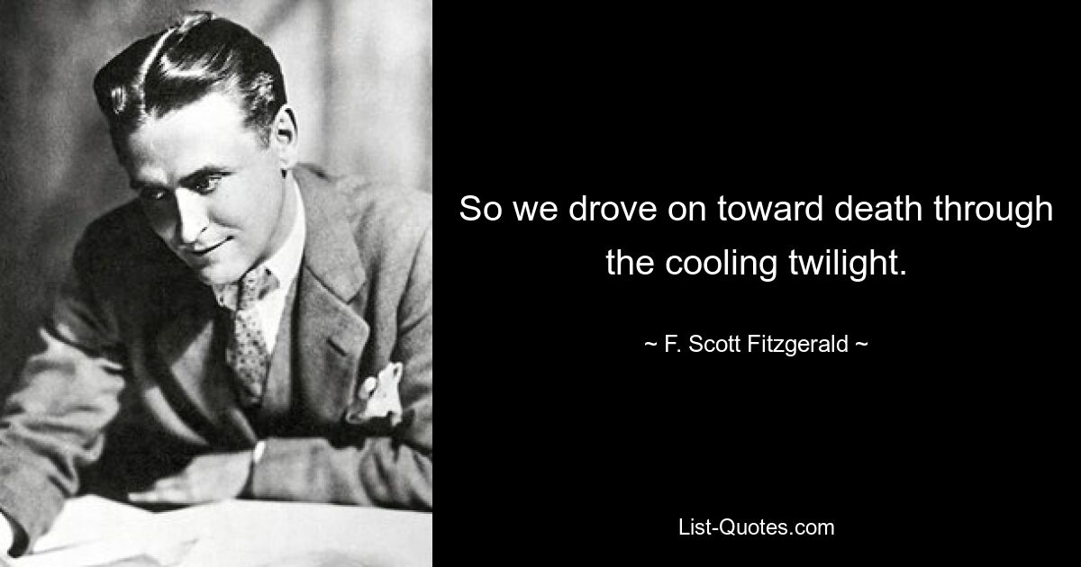 So we drove on toward death through the cooling twilight. — © F. Scott Fitzgerald