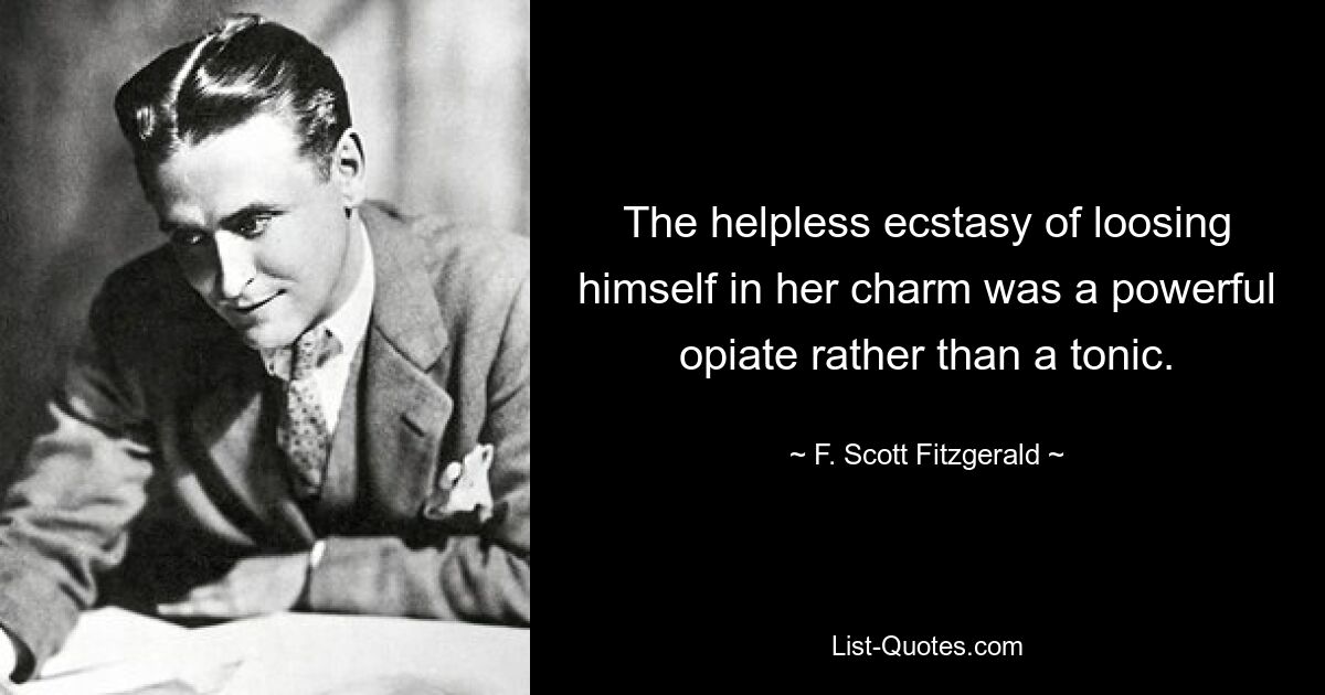 The helpless ecstasy of loosing himself in her charm was a powerful opiate rather than a tonic. — © F. Scott Fitzgerald