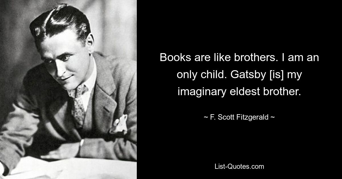 Books are like brothers. I am an only child. Gatsby [is] my imaginary eldest brother. — © F. Scott Fitzgerald