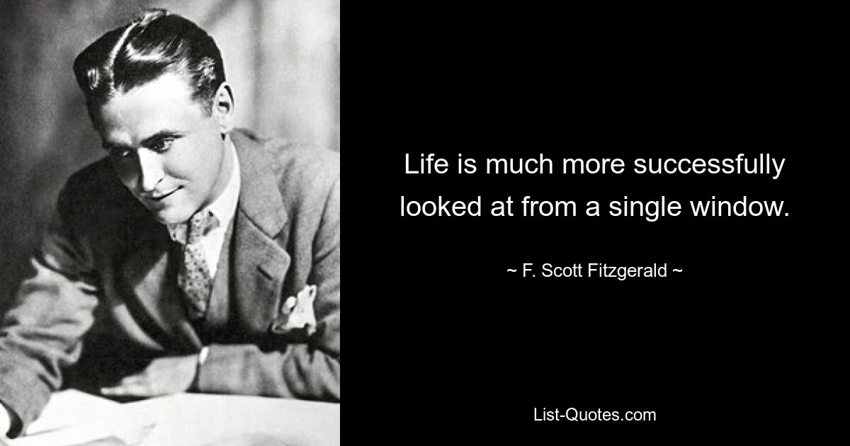 Life is much more successfully looked at from a single window. — © F. Scott Fitzgerald