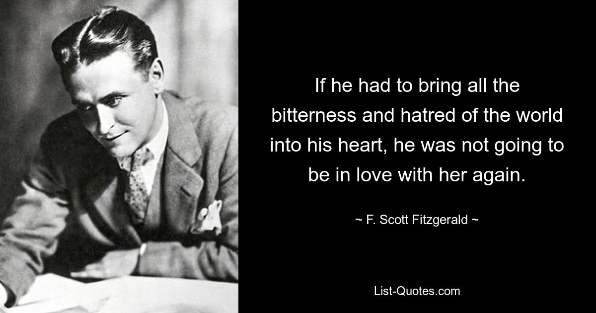 If he had to bring all the bitterness and hatred of the world into his heart, he was not going to be in love with her again. — © F. Scott Fitzgerald