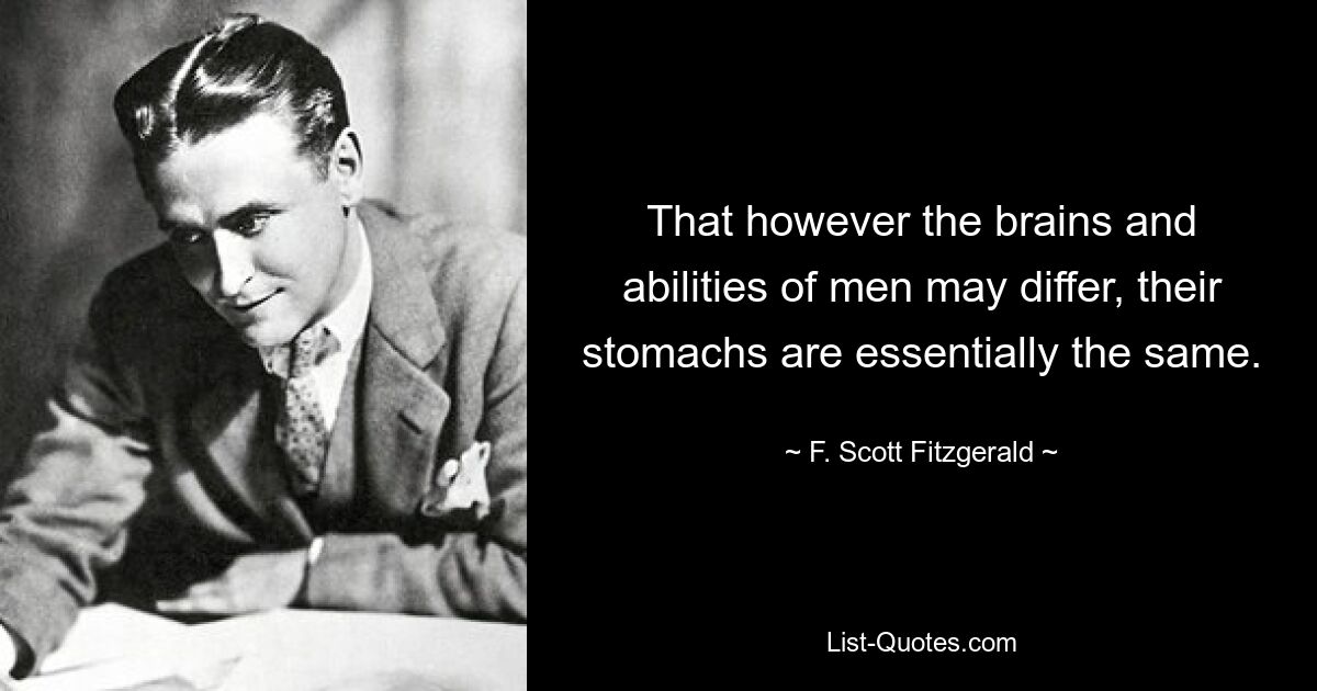 That however the brains and abilities of men may differ, their stomachs are essentially the same. — © F. Scott Fitzgerald