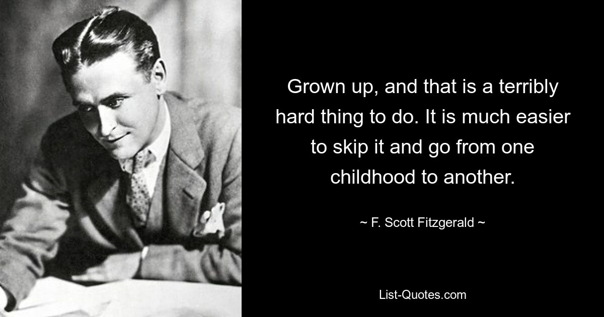 Grown up, and that is a terribly hard thing to do. It is much easier to skip it and go from one childhood to another. — © F. Scott Fitzgerald